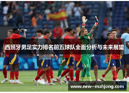西班牙男足实力排名前五球队全面分析与未来展望