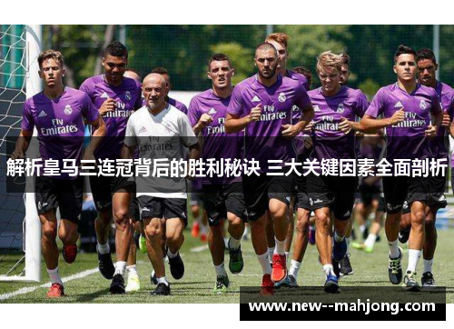 解析皇马三连冠背后的胜利秘诀 三大关键因素全面剖析