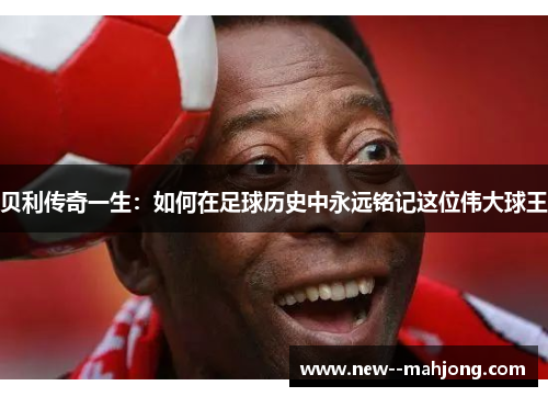 贝利传奇一生：如何在足球历史中永远铭记这位伟大球王
