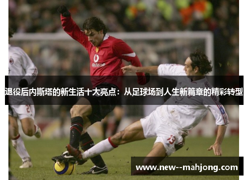 退役后内斯塔的新生活十大亮点：从足球场到人生新篇章的精彩转型