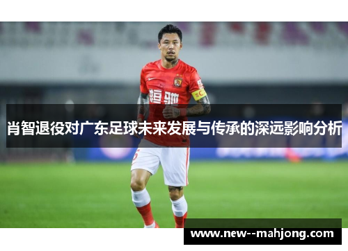 肖智退役对广东足球未来发展与传承的深远影响分析