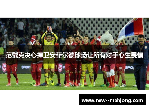 范戴克决心捍卫安菲尔德球场让所有对手心生畏惧