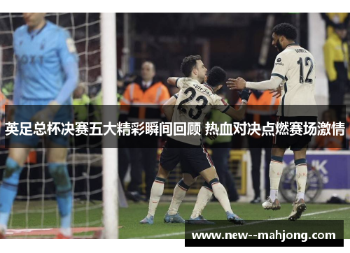 英足总杯决赛五大精彩瞬间回顾 热血对决点燃赛场激情