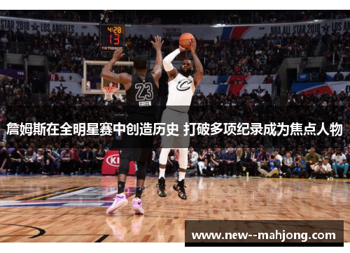 詹姆斯在全明星赛中创造历史 打破多项纪录成为焦点人物