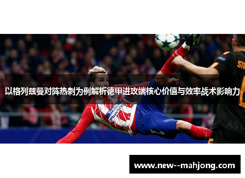 以格列兹曼对阵热刺为例解析德甲进攻端核心价值与效率战术影响力