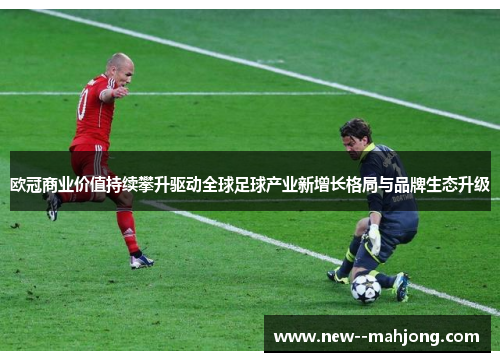 欧冠商业价值持续攀升驱动全球足球产业新增长格局与品牌生态升级