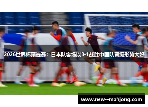 2026世界杯预选赛：日本队客场以3-1战胜中国队晋级形势大好