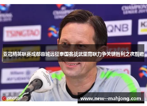 亚冠精英联赛成都蓉城远征泰国客战武里南联力争关键胜利之夜前瞻