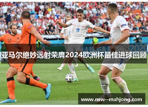 亚马尔绝妙远射荣膺2024欧洲杯最佳进球回顾