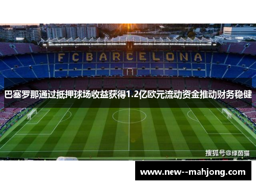 巴塞罗那通过抵押球场收益获得1.2亿欧元流动资金推动财务稳健