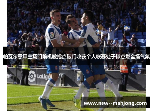 帕瓦尔意甲主场门前机敏抢点破门收获个人联赛处子球点燃全场气氛