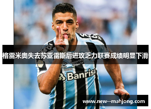 格雷米奥失去苏亚雷斯后进攻乏力联赛成绩明显下滑