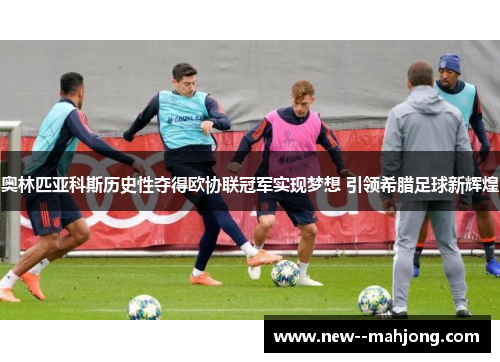 奥林匹亚科斯历史性夺得欧协联冠军实现梦想 引领希腊足球新辉煌