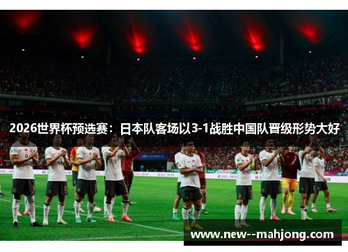 2026世界杯预选赛：日本队客场以3-1战胜中国队晋级形势大好