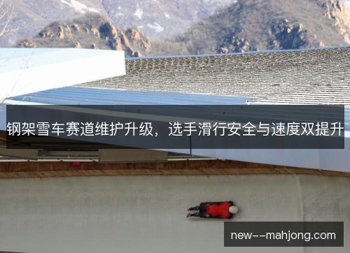 钢架雪车赛道维护升级，选手滑行安全与速度双提升